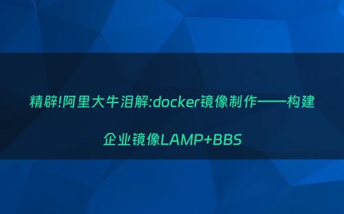 精辟!阿里大牛泪解:docker镜像制作——构建企业镜像LAMP+BBS
