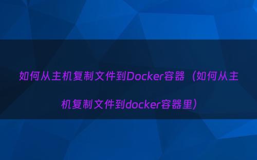 如何从主机复制文件到Docker容器（如何从主机复制文件到docker容器里）
