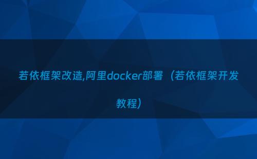 若依框架改造,阿里docker部署（若依框架开发教程）