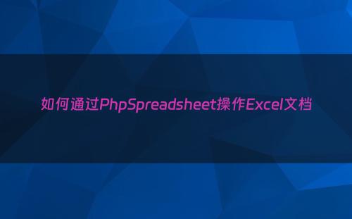 如何通过PhpSpreadsheet操作Excel文档