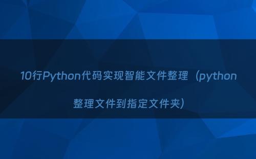 10行Python代码实现智能文件整理（python整理文件到指定文件夹）