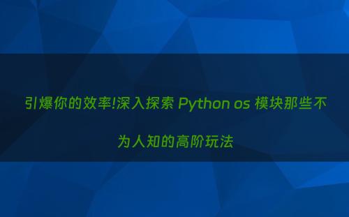 引爆你的效率!深入探索 Python os 模块那些不为人知的高阶玩法