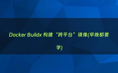 Docker Buildx 构建“跨平台”镜像(早晚都要学)