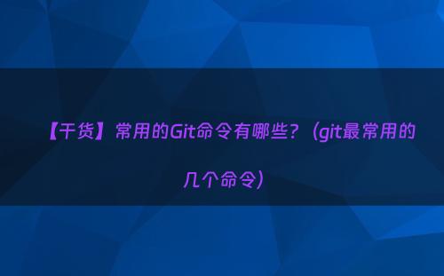 【干货】常用的Git命令有哪些?（git最常用的几个命令）