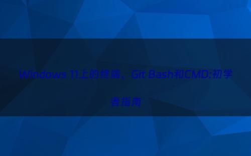 Windows 11上的终端、Git Bash和CMD:初学者指南