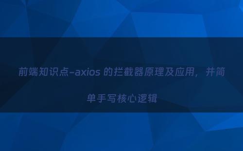 前端知识点-axios 的拦截器原理及应用，并简单手写核心逻辑