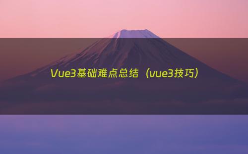 Vue3基础难点总结（vue3技巧）