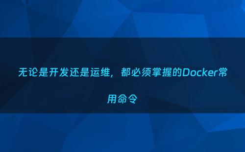 无论是开发还是运维，都必须掌握的Docker常用命令