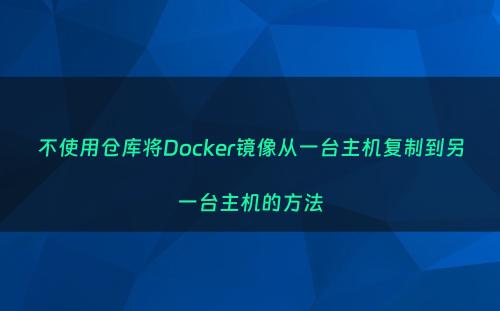 不使用仓库将Docker镜像从一台主机复制到另一台主机的方法