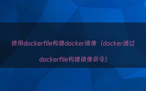 使用dockerfile构建docker镜像（docker通过dockerfile构建镜像命令）