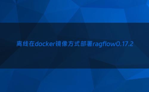 离线在docker镜像方式部署ragflow0.17.2