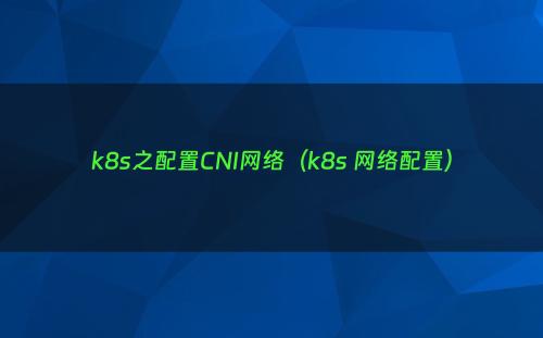 k8s之配置CNI网络（k8s 网络配置）