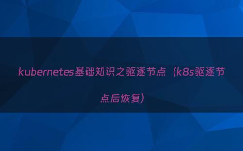kubernetes基础知识之驱逐节点（k8s驱逐节点后恢复）