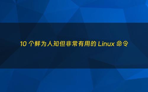 10 个鲜为人知但非常有用的 Linux 命令