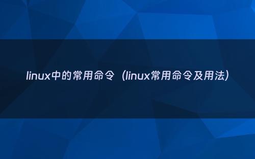 linux中的常用命令（linux常用命令及用法）