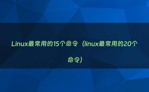 Linux最常用的15个命令（linux最常用的20个命令）