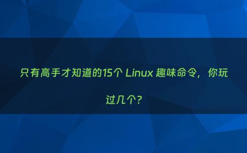 只有高手才知道的15个 Linux 趣味命令，你玩过几个?