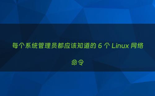 每个系统管理员都应该知道的 6 个 Linux 网络命令
