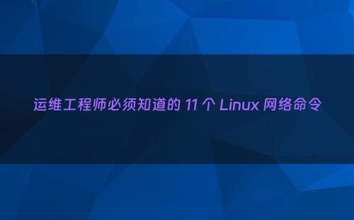 运维工程师必须知道的 11 个 Linux 网络命令
