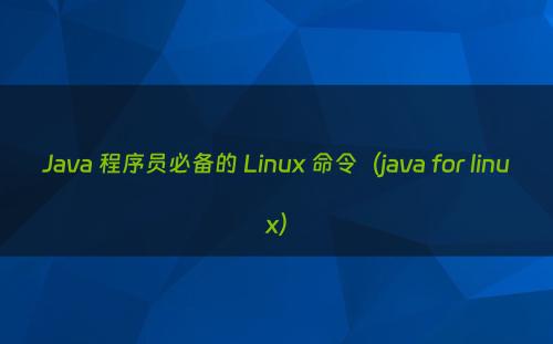 Java 程序员必备的 Linux 命令（java for linux）