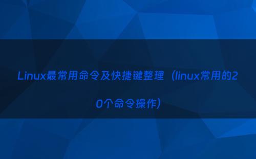 Linux最常用命令及快捷键整理（linux常用的20个命令操作）