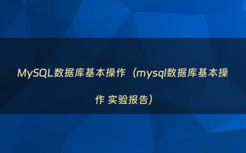 MySQL数据库基本操作（mysql数据库基本操作 实验报告）