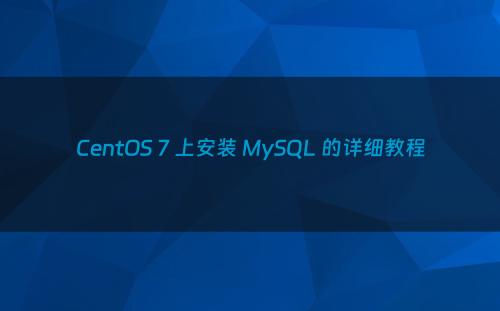 CentOS 7 上安装 MySQL 的详细教程