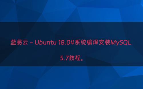 蓝易云 - Ubuntu 18.04系统编译安装MySQL 5.7教程。