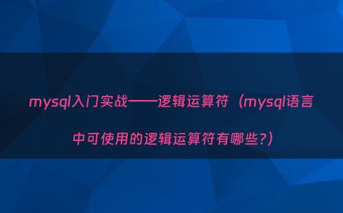 mysql入门实战——逻辑运算符（mysql语言中可使用的逻辑运算符有哪些?）
