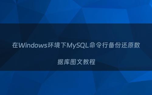 在Windows环境下MySQL命令行备份还原数据库图文教程