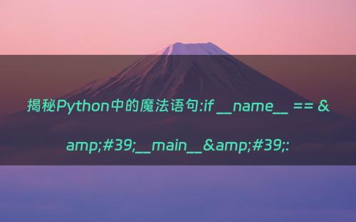 揭秘Python中的魔法语句:if __name__ == &#39;__main__&#39;: