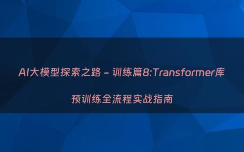 AI大模型探索之路 - 训练篇8:Transformer库预训练全流程实战指南