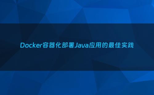 Docker容器化部署Java应用的最佳实践