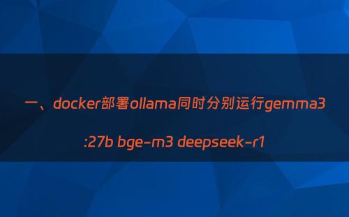 一、docker部署ollama同时分别运行gemma3:27b bge-m3 deepseek-r1