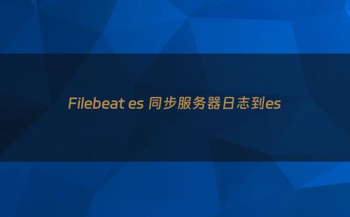 Filebeat es 同步服务器日志到es