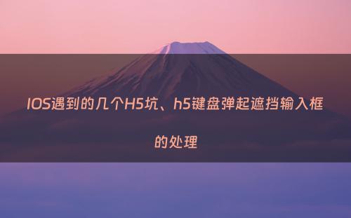 IOS遇到的几个H5坑、h5键盘弹起遮挡输入框的处理