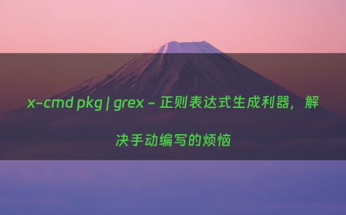 x-cmd pkg | grex - 正则表达式生成利器，解决手动编写的烦恼