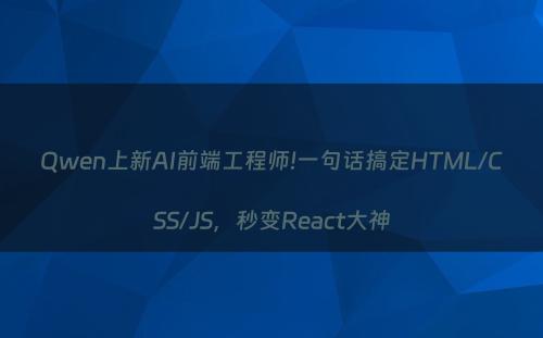 Qwen上新AI前端工程师!一句话搞定HTML/CSS/JS，秒变React大神