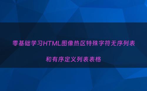 零基础学习HTML图像热区特殊字符无序列表和有序定义列表表格