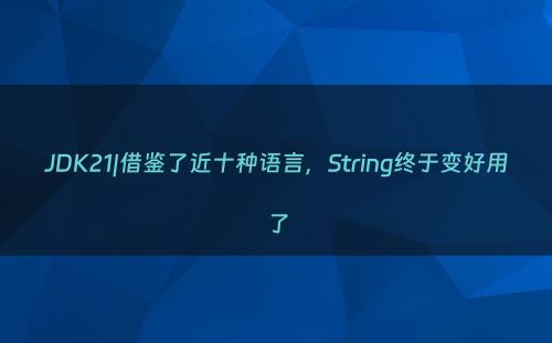 JDK21|借鉴了近十种语言，String终于变好用了