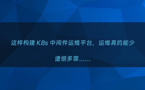 这样构建 K8s 中间件运维平台，运维真的能少遭很多罪……