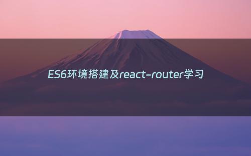 ES6环境搭建及react-router学习