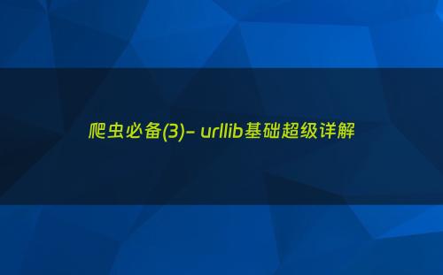 爬虫必备(3)- urllib基础超级详解