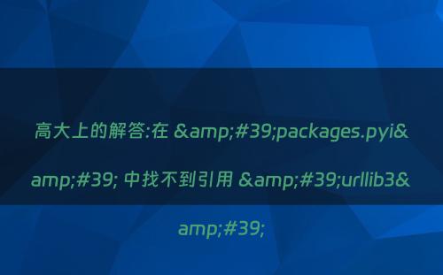 高大上的解答:在 &#39;packages.pyi&#39; 中找不到引用 &#39;urllib3&#39;