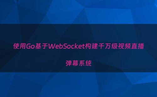使用Go基于WebSocket构建千万级视频直播弹幕系统