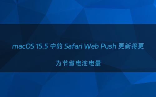 macOS 15.5 中的 Safari Web Push 更新将更为节省电池电量