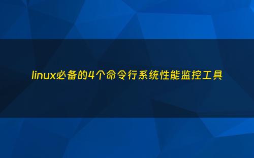 linux必备的4个命令行系统性能监控工具