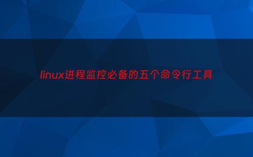 linux进程监控必备的五个命令行工具