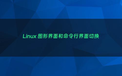 Linux 图形界面和命令行界面切换