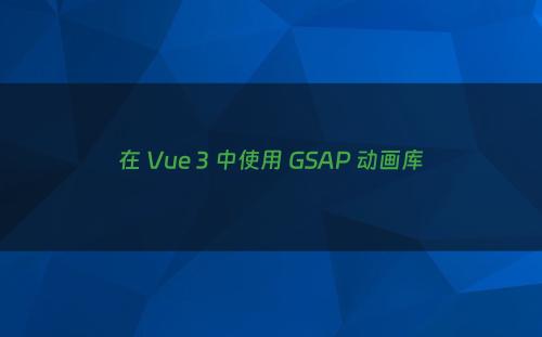 在 Vue 3 中使用 GSAP 动画库